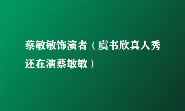 蔡敏敏饰演者（虞书欣真人秀还在演蔡敏敏）