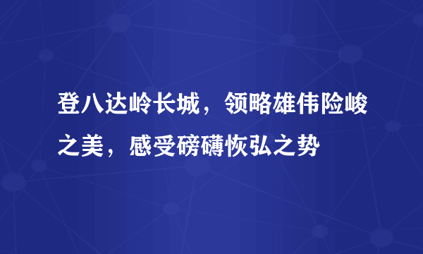 登八达岭长城，领略雄伟险峻之美，感受磅礴恢弘之势