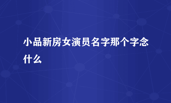 小品新房女演员名字那个字念什么