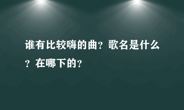 谁有比较嗨的曲？歌名是什么？在哪下的？