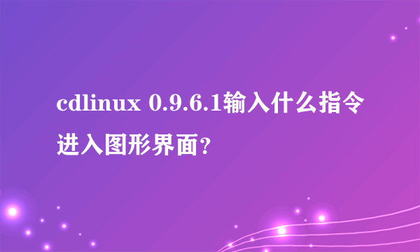 cdlinux 0.9.6.1输入什么指令进入图形界面？