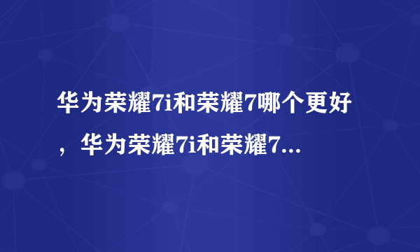 华为荣耀7i和荣耀7哪个更好，华为荣耀7i和荣耀7哪个更好