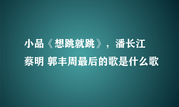 小品《想跳就跳》，潘长江 蔡明 郭丰周最后的歌是什么歌