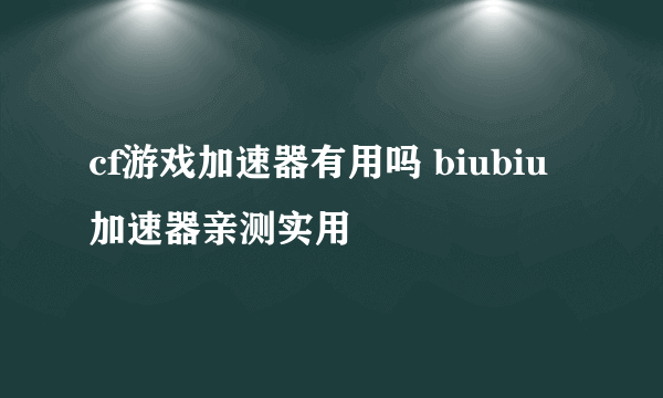 cf游戏加速器有用吗 biubiu加速器亲测实用