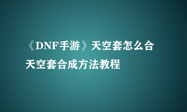 《DNF手游》天空套怎么合 天空套合成方法教程