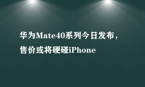 华为Mate40系列今日发布，售价或将硬碰iPhone