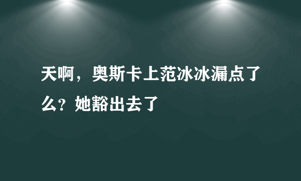 天啊，奥斯卡上范冰冰漏点了么？她豁出去了