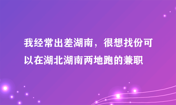 我经常出差湖南，很想找份可以在湖北湖南两地跑的兼职