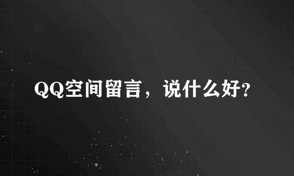 QQ空间留言，说什么好？