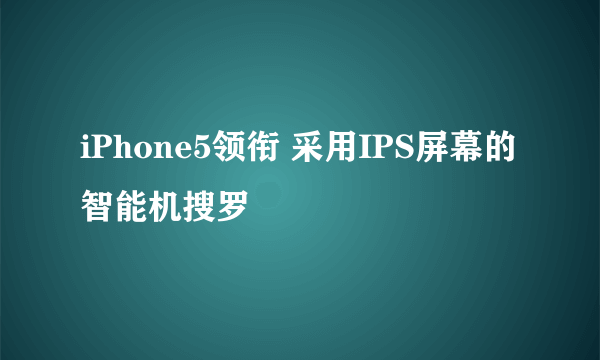 iPhone5领衔 采用IPS屏幕的智能机搜罗