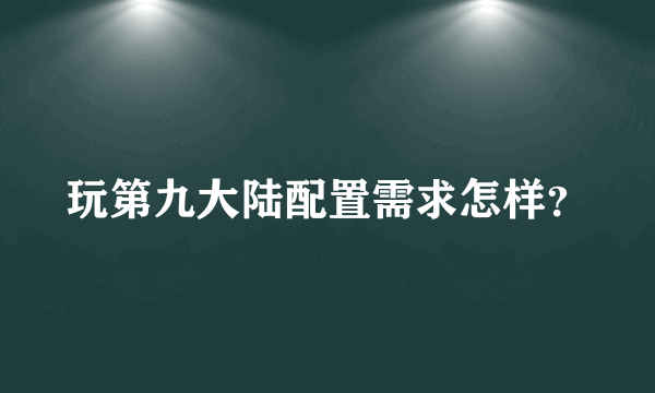 玩第九大陆配置需求怎样？