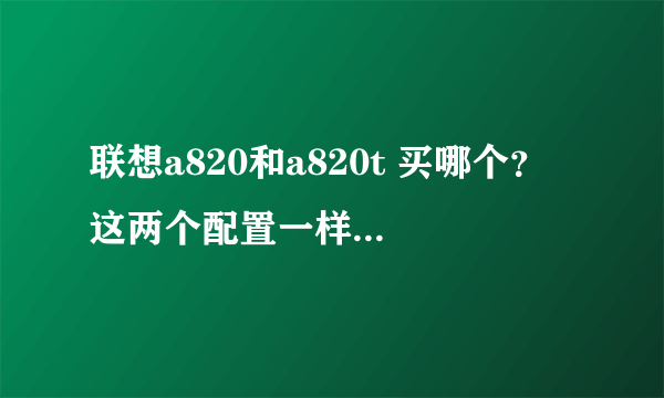 联想a820和a820t 买哪个？ 这两个配置一样，在外观上好像a820好看一些对吗，a820贵一些，请详细分析一...