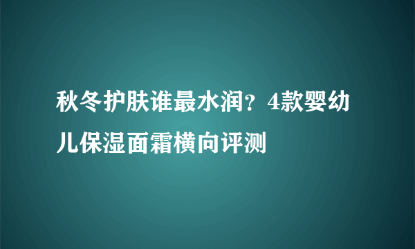 秋冬护肤谁最水润？4款婴幼儿保湿面霜横向评测