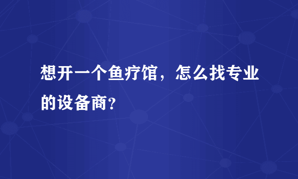 想开一个鱼疗馆，怎么找专业的设备商？