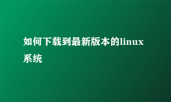 如何下载到最新版本的linux系统