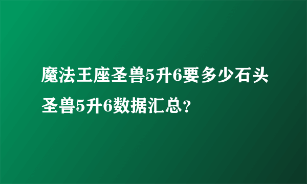 魔法王座圣兽5升6要多少石头圣兽5升6数据汇总？