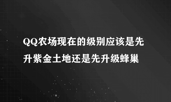 QQ农场现在的级别应该是先升紫金土地还是先升级蜂巢