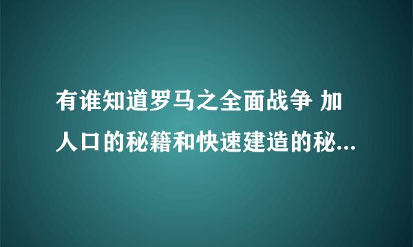 有谁知道罗马之全面战争 加人口的秘籍和快速建造的秘籍吗 告诉我 要详细的