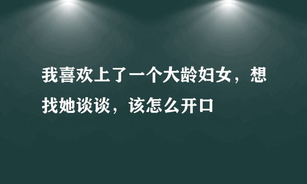 我喜欢上了一个大龄妇女，想找她谈谈，该怎么开口