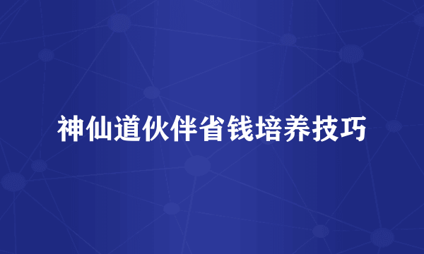 神仙道伙伴省钱培养技巧