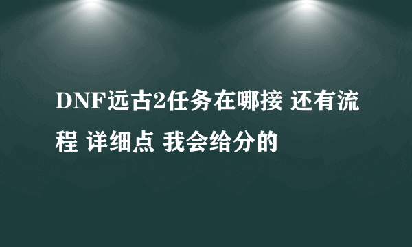 DNF远古2任务在哪接 还有流程 详细点 我会给分的