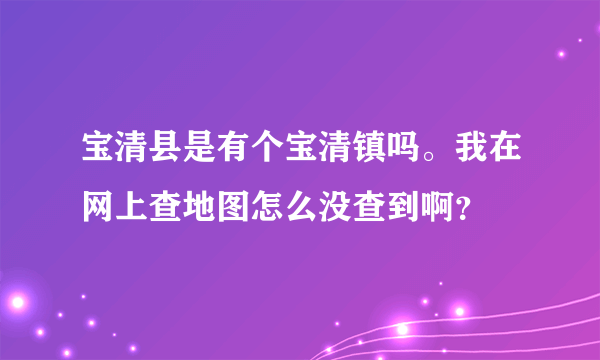 宝清县是有个宝清镇吗。我在网上查地图怎么没查到啊？