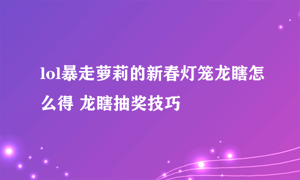 lol暴走萝莉的新春灯笼龙瞎怎么得 龙瞎抽奖技巧