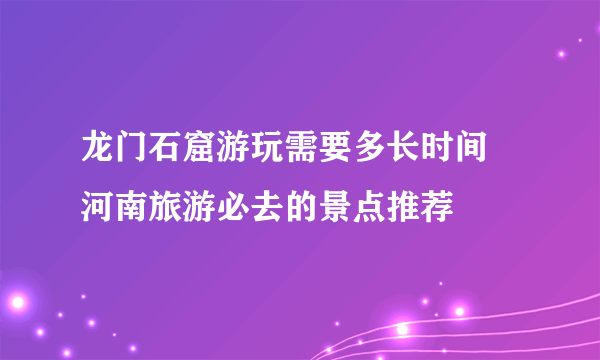 龙门石窟游玩需要多长时间 河南旅游必去的景点推荐