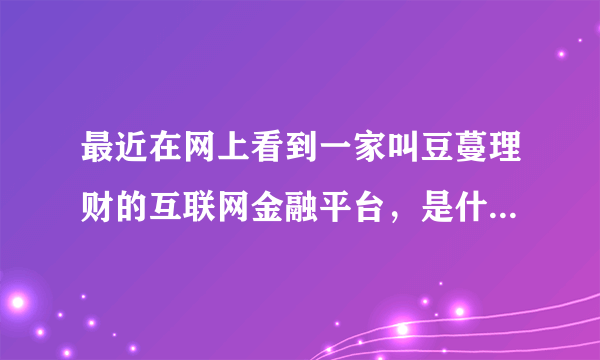 最近在网上看到一家叫豆蔓理财的互联网金融平台，是什么来头呀？