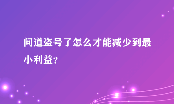 问道盗号了怎么才能减少到最小利益？