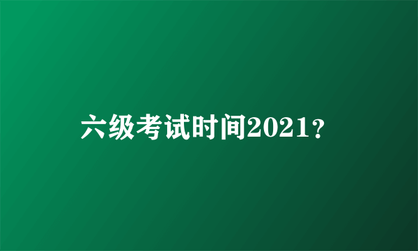 六级考试时间2021？