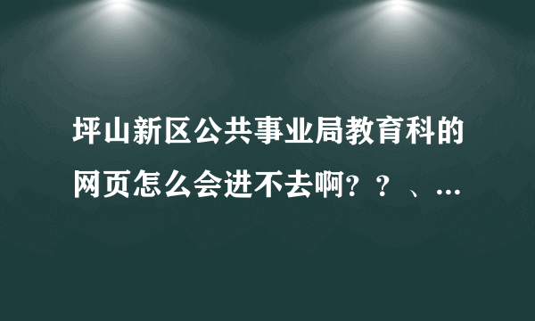 坪山新区公共事业局教育科的网页怎么会进不去啊？？、 急啊！！！！！ 谢谢