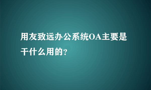 用友致远办公系统OA主要是干什么用的？