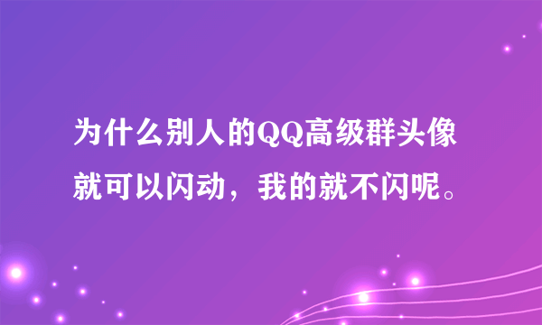 为什么别人的QQ高级群头像就可以闪动，我的就不闪呢。