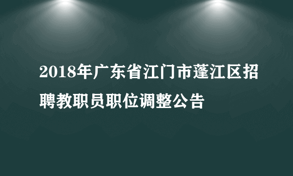 2018年广东省江门市蓬江区招聘教职员职位调整公告