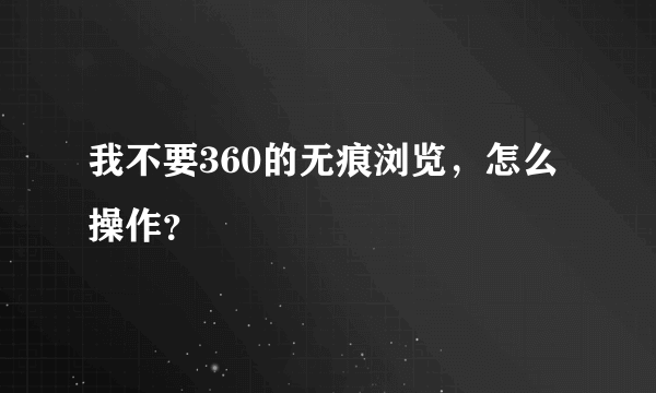 我不要360的无痕浏览，怎么操作？