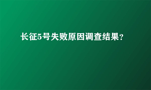 长征5号失败原因调查结果？