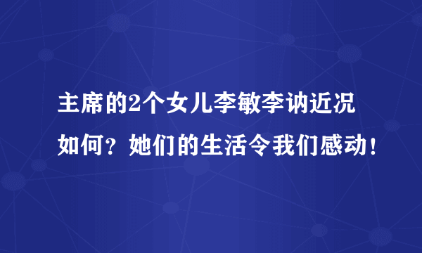 主席的2个女儿李敏李讷近况如何？她们的生活令我们感动！