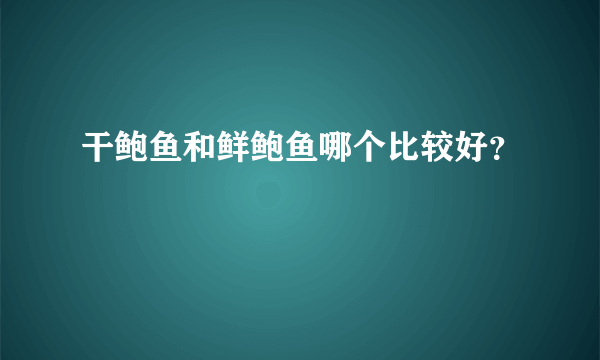 干鲍鱼和鲜鲍鱼哪个比较好？