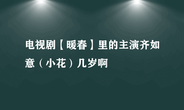 电视剧【暖春】里的主演齐如意（小花）几岁啊