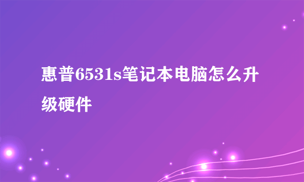 惠普6531s笔记本电脑怎么升级硬件