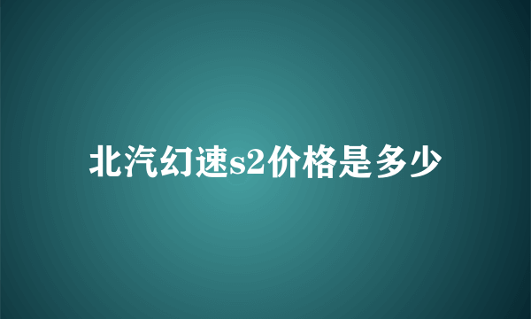 北汽幻速s2价格是多少