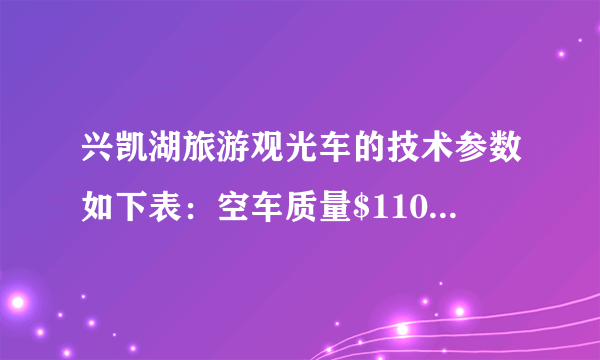 兴凯湖旅游观光车的技术参数如下表：空车质量$1100kg$车身长度$4.0m$满载人员$10$人满载时轮胎与地接触面积$0.1m^{2}$最大车速$45km/h$平均连续行驶里程$\leqslant 75km$根据以上参数，解答下列问题：（1）若乘员质量平均为$50kg$，求满载时观光车和人的总重是多少牛顿？（2）求满载时车对水平路面的压强是多少帕斯卡？