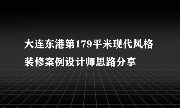 大连东港第179平米现代风格装修案例设计师思路分享