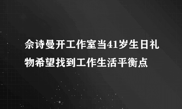 佘诗曼开工作室当41岁生日礼物希望找到工作生活平衡点