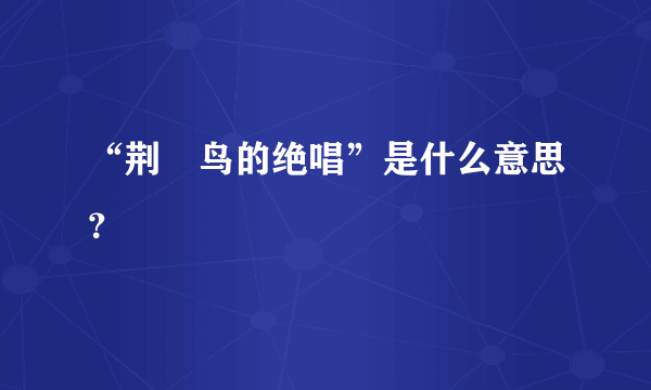 “荆莿鸟的绝唱”是什么意思？