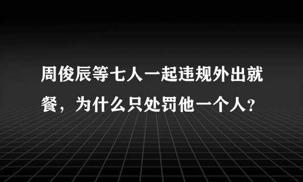 周俊辰等七人一起违规外出就餐，为什么只处罚他一个人？