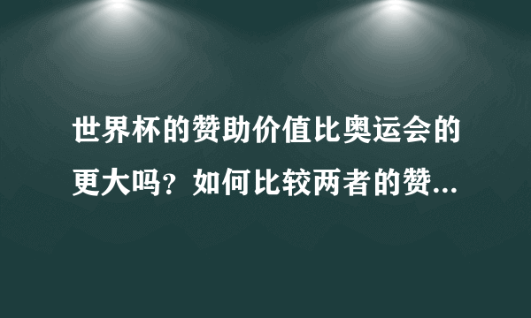 世界杯的赞助价值比奥运会的更大吗？如何比较两者的赞助价值？