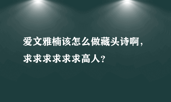 爱文雅楠该怎么做藏头诗啊，求求求求求求高人？