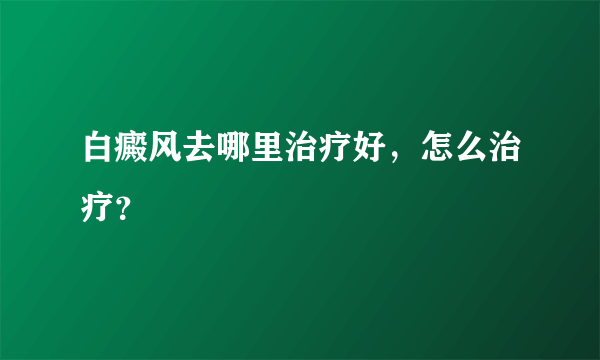 白癜风去哪里治疗好，怎么治疗？